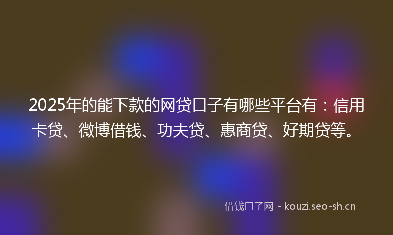 2025年的能下款的网贷口子有哪些平台有:信用卡贷、微博借钱、功夫贷、惠商贷、好期贷等。
