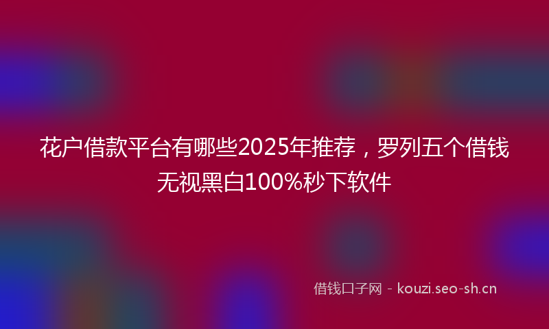 花户借款平台有哪些2025年推荐，罗列五个借钱无视黑白100%秒下软件