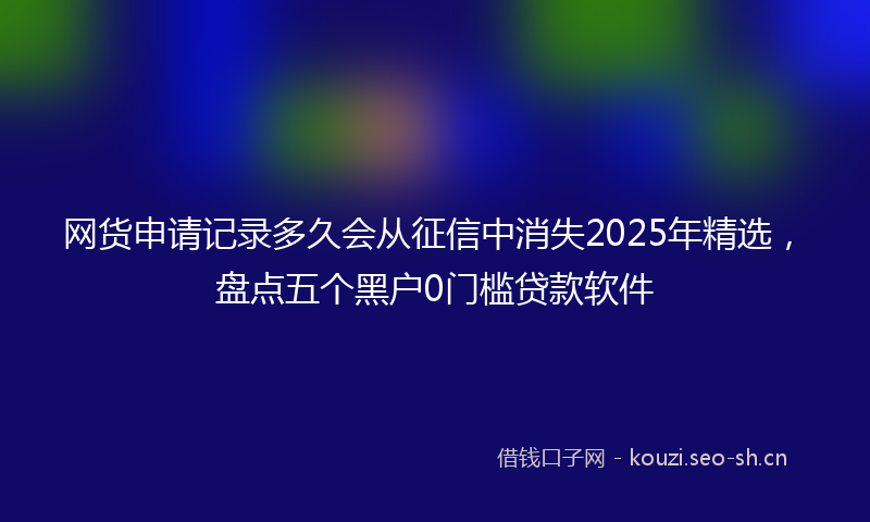 网货申请记录多久会从征信中消失2025年精选，盘点五个黑户0门槛贷款软件