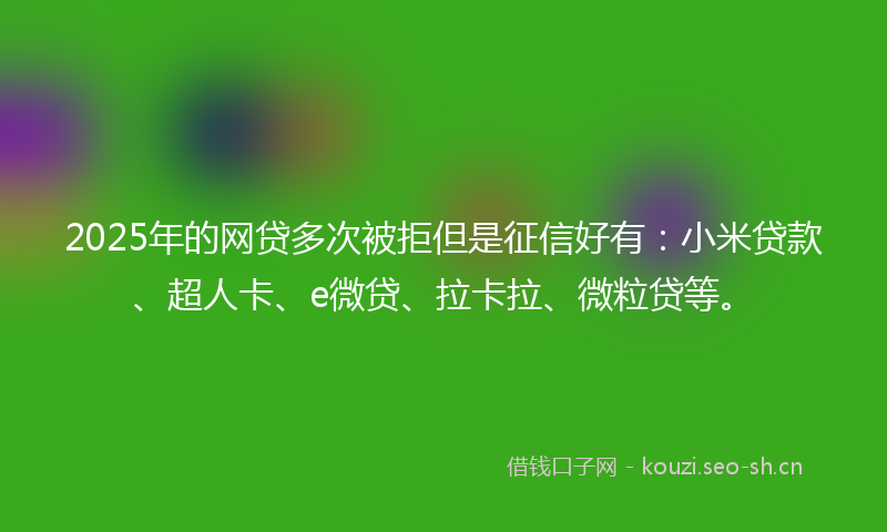 2025年的网贷多次被拒但是征信好有：小米贷款、超人卡、e微贷、拉卡拉、微粒贷等。