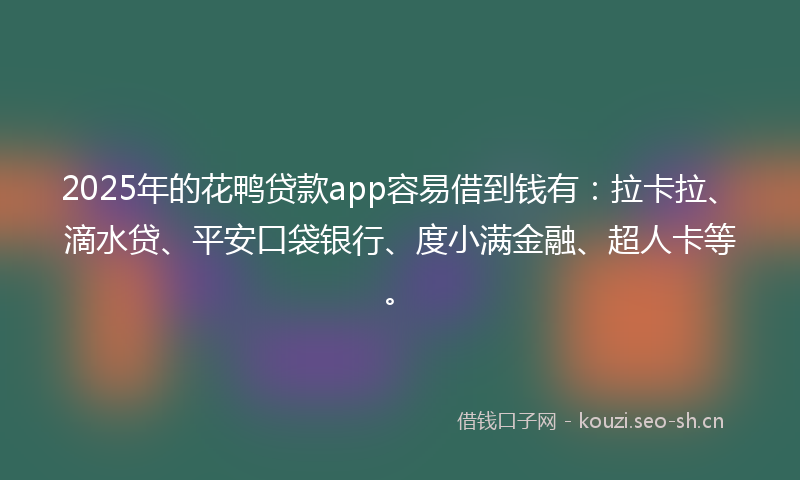 2025年的花鸭贷款app容易借到钱有：拉卡拉、滴水贷、平安口袋银行、度小满金融、超人卡等。