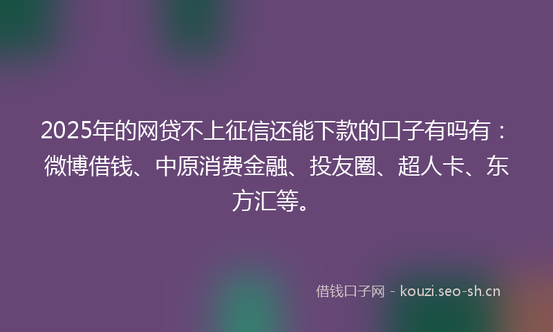 2025年的网贷不上征信还能下款的口子有吗有：微博借钱、中原消费金融、投友圈、超人卡、东方汇等。