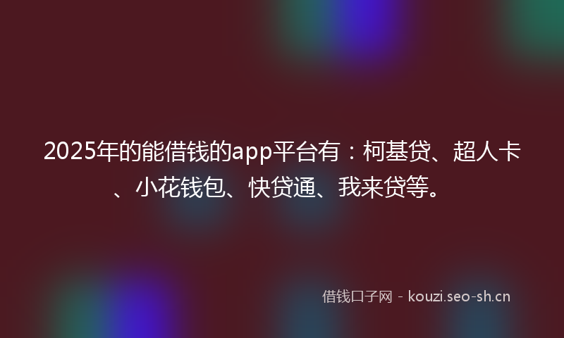 2025年的能借钱的app平台有：柯基贷、超人卡、小花钱包、快贷通、我来贷等。