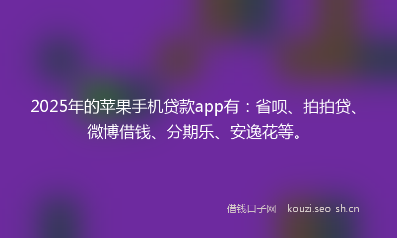 2025年的苹果手机贷款app有：省呗、拍拍贷、微博借钱、分期乐、安逸花等。