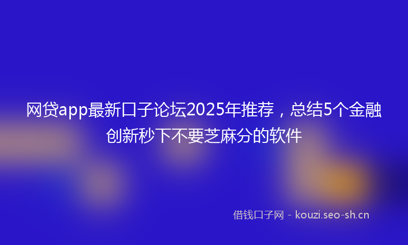 网贷app最新口子论坛2025年推荐，总结5个金融创新秒下不要芝麻分的软件