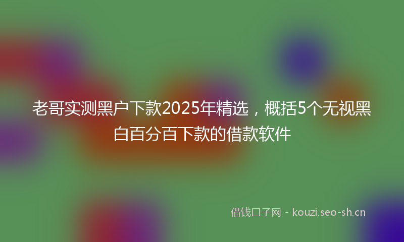 老哥实测黑户下款2025年精选，概括5个无视黑白百分百下款的借款软件