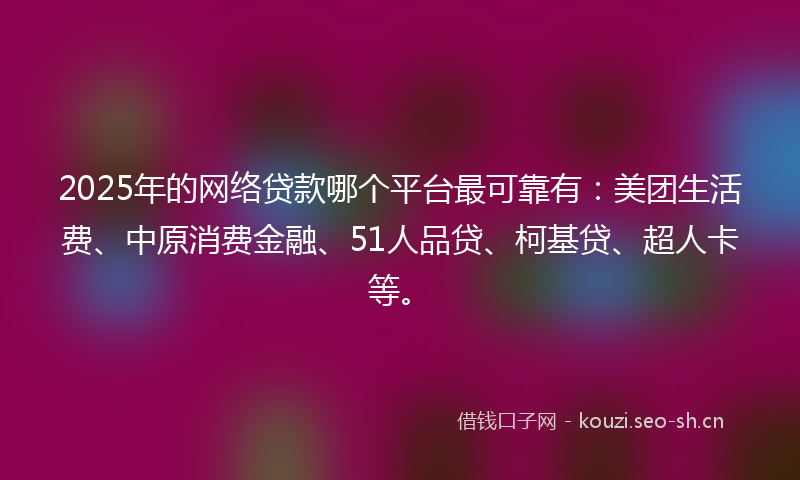 2025年的网络贷款哪个平台最可靠有：美团生活费、中原消费金融、51人品贷、柯基贷、超人卡等。