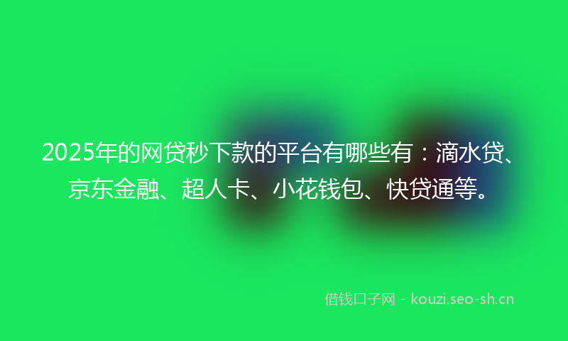 2025年的网贷秒下款的平台有哪些有：滴水贷、京东金融、超人卡、小花钱包、快贷通等。