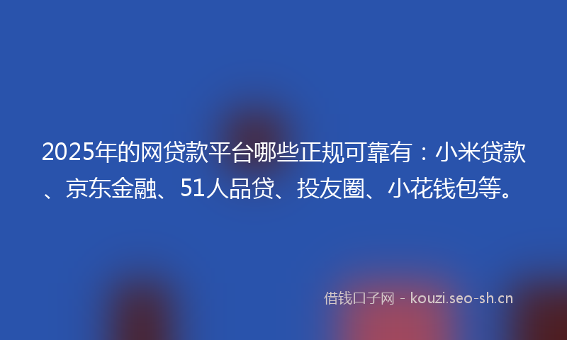 2025年的网贷款平台哪些正规可靠有：小米贷款、京东金融、51人品贷、投友圈、小花钱包等。