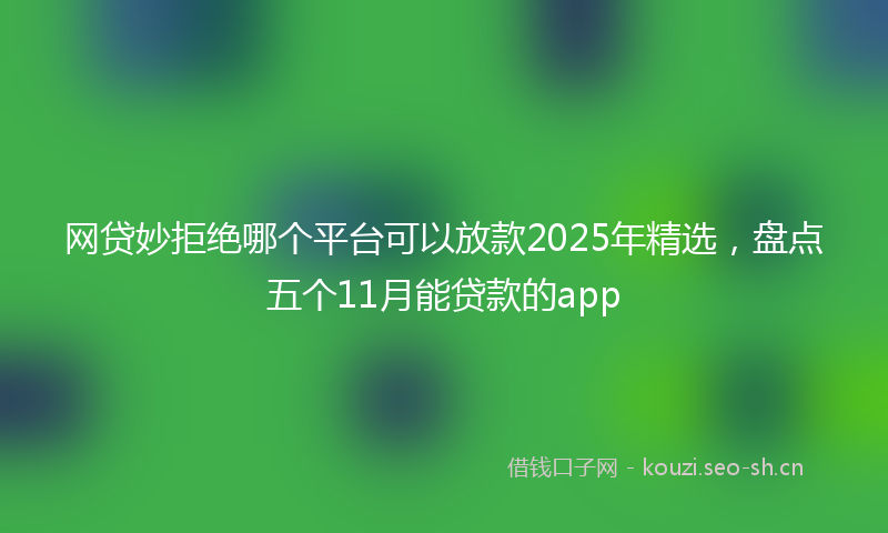网贷妙拒绝哪个平台可以放款2025年精选，盘点五个11月能贷款的app