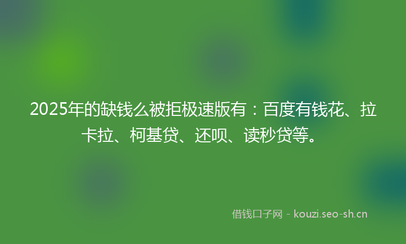 2025年的缺钱么被拒极速版有:百度有钱花、拉卡拉、柯基贷、还呗、读秒贷等。