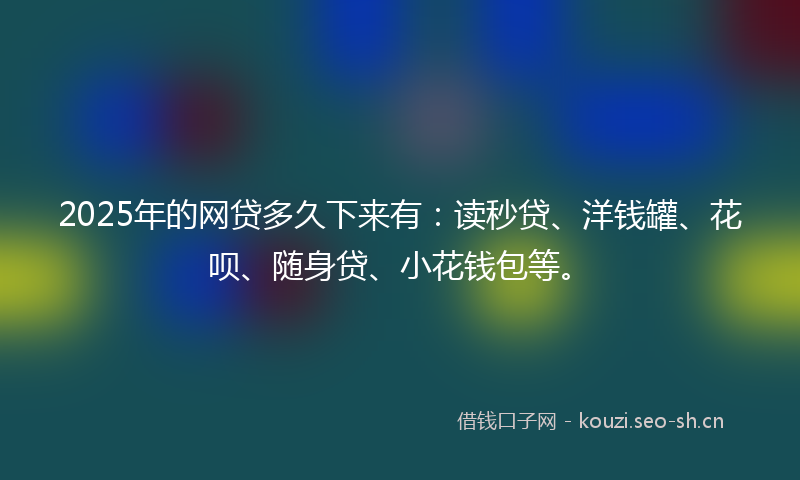 2025年的网贷多久下来有:读秒贷、洋钱罐、花呗、随身贷、小花钱包等。