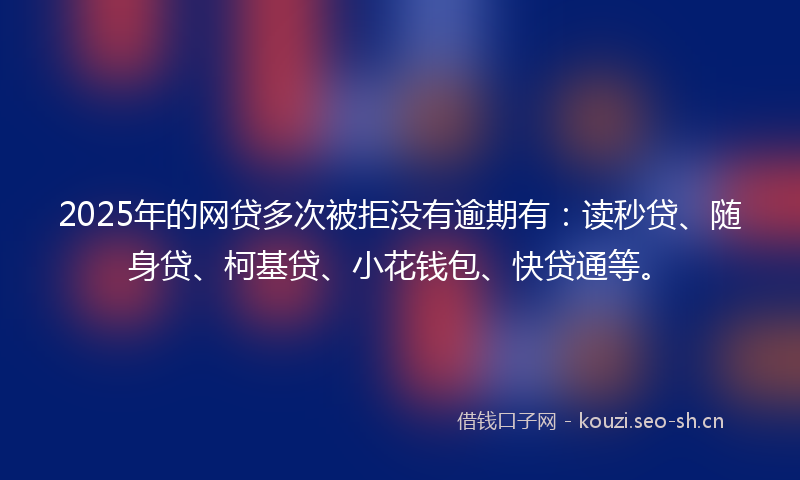 2025年的网贷多次被拒没有逾期有：读秒贷、随身贷、柯基贷、小花钱包、快贷通等。