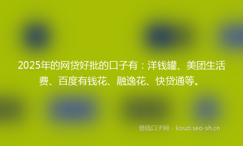 2025年的网贷好批的口子有：洋钱罐、美团生活费、百度有钱花、融逸花、快贷通等。
