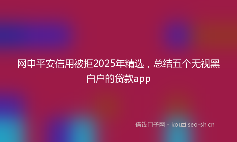 网申平安信用被拒2025年精选,总结五个无视黑白户的贷款app