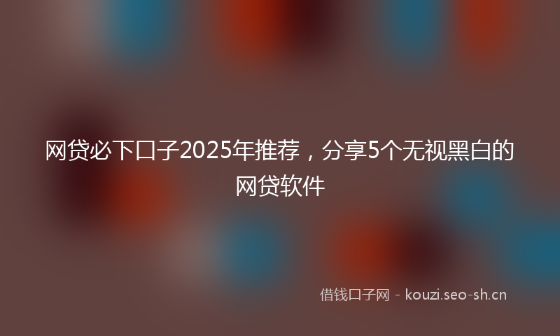 网贷必下口子2025年推荐，分享5个无视黑白的网贷软件