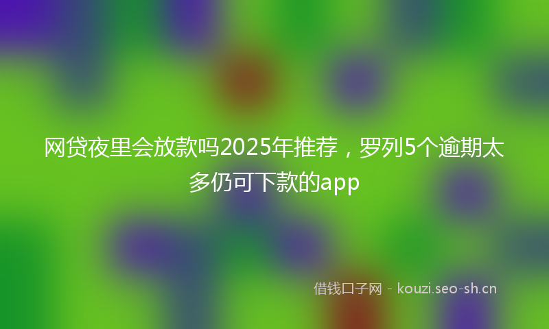 网贷夜里会放款吗2025年推荐，罗列5个逾期太多仍可下款的app