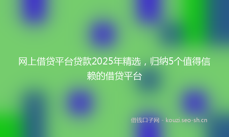 网上借贷平台贷款2025年精选，归纳5个值得信赖的借贷平台
