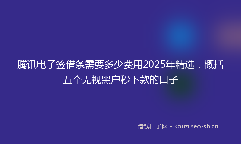 腾讯电子签借条需要多少费用2025年精选，概括五个无视黑户秒下款的口子