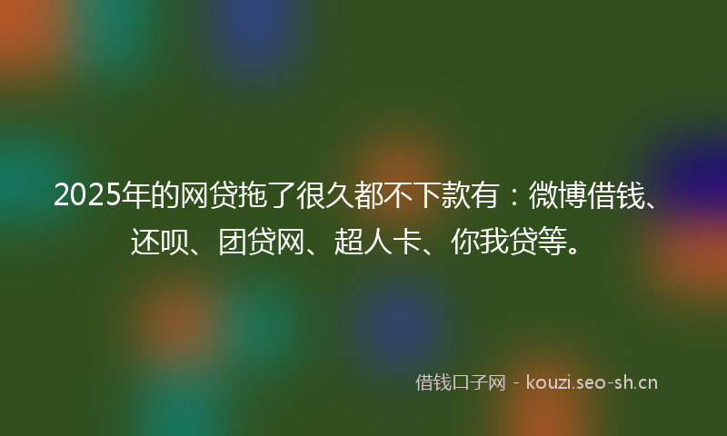 2025年的网贷拖了很久都不下款有：微博借钱、还呗、团贷网、超人卡、你我贷等。