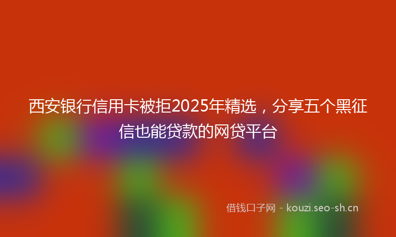 西安银行信用卡被拒2025年精选，分享五个黑征信也能贷款的网贷平台