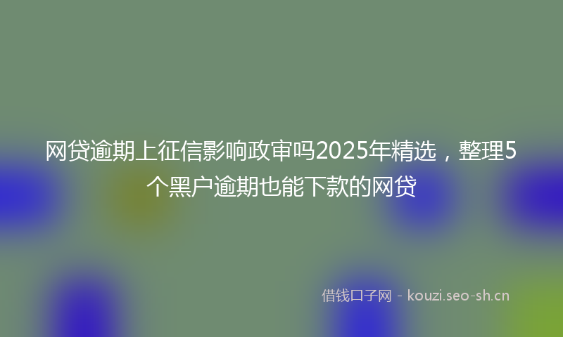 网贷逾期上征信影响政审吗2025年精选，整理5个黑户逾期也能下款的网贷