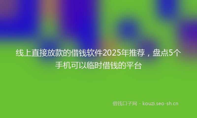 线上直接放款的借钱软件2025年推荐，盘点5个手机可以临时借钱的平台