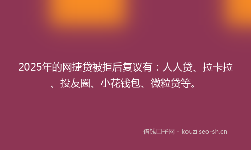 2025年的网捷贷被拒后复议有：人人贷、拉卡拉、投友圈、小花钱包、微粒贷等。