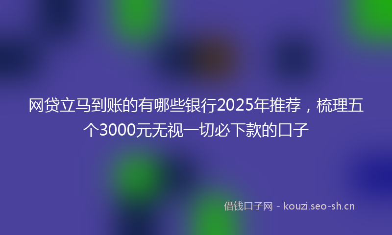 网贷立马到账的有哪些银行2025年推荐，梳理五个3000元无视一切必下款的口子