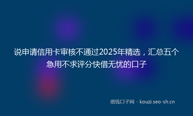 说申请信用卡审核不通过2025年精选，汇总五个急用不求评分快借无忧的口子
