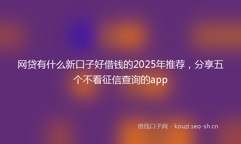 网贷有什么新口子好借钱的2025年推荐，分享五个不看征信查询的app