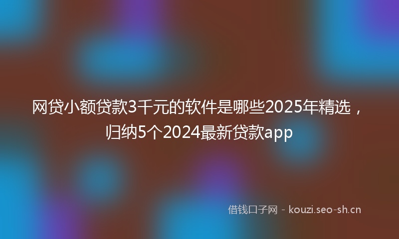网贷小额贷款3千元的软件是哪些2025年精选，归纳5个2024最新贷款app