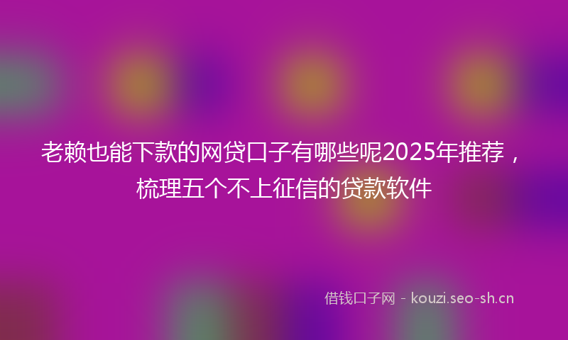 老赖也能下款的网贷口子有哪些呢2025年推荐，梳理五个不上征信的贷款软件