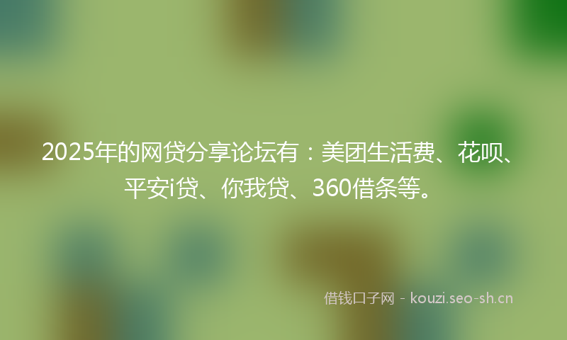 2025年的网贷分享论坛有:美团生活费、花呗、平安i贷、你我贷、360借条等。