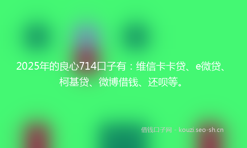 2025年的良心714口子有：维信卡卡贷、e微贷、柯基贷、微博借钱、还呗等。