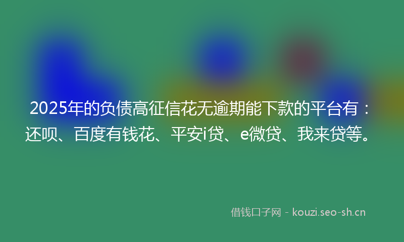 2025年的负债高征信花无逾期能下款的平台有：还呗、百度有钱花、平安i贷、e微贷、我来贷等。