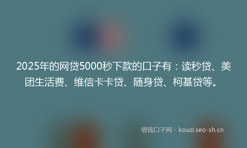 2025年的网贷5000秒下款的口子有：读秒贷、美团生活费、维信卡卡贷、随身贷、柯基贷等。