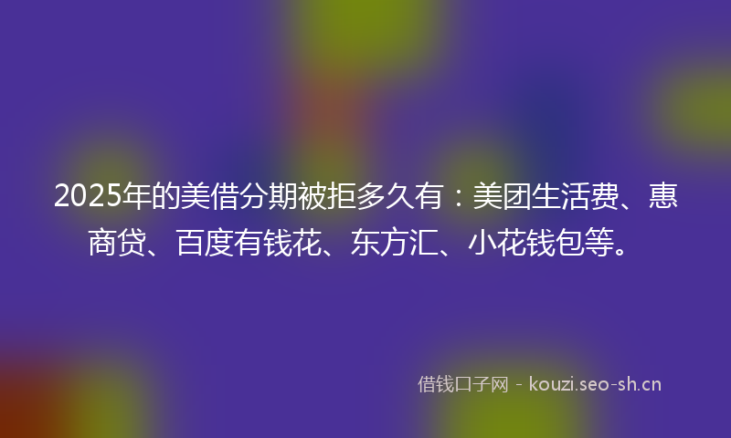 2025年的美借分期被拒多久有：美团生活费、惠商贷、百度有钱花、东方汇、小花钱包等。