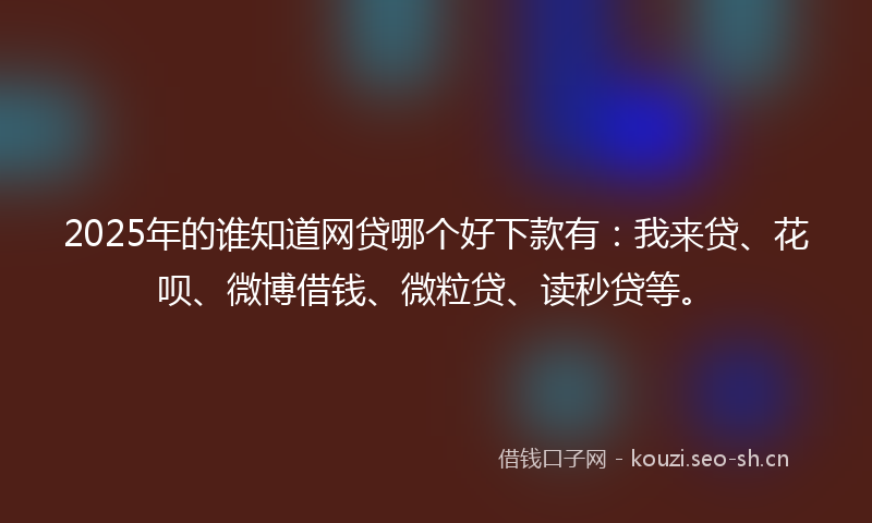 2025年的谁知道网贷哪个好下款有：我来贷、花呗、微博借钱、微粒贷、读秒贷等。