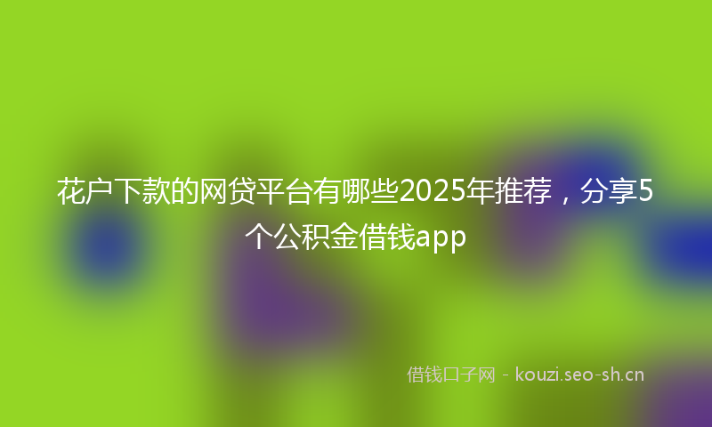 花户下款的网贷平台有哪些2025年推荐，分享5个公积金借钱app