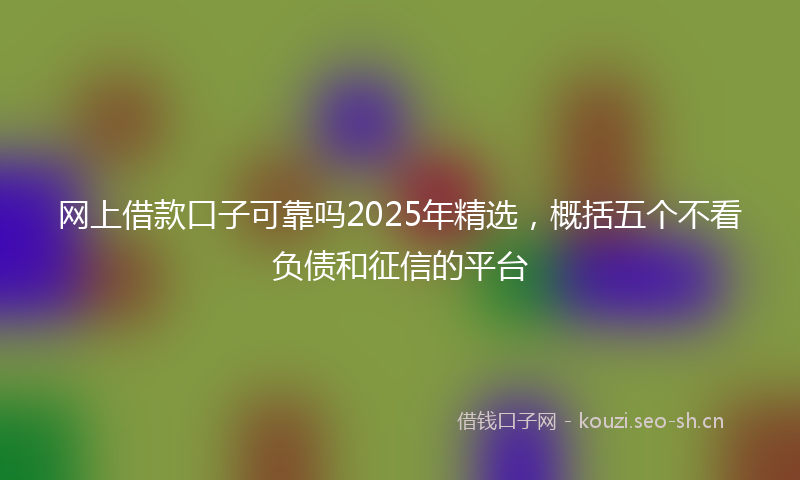 网上借款口子可靠吗2025年精选，概括五个不看负债和征信的平台