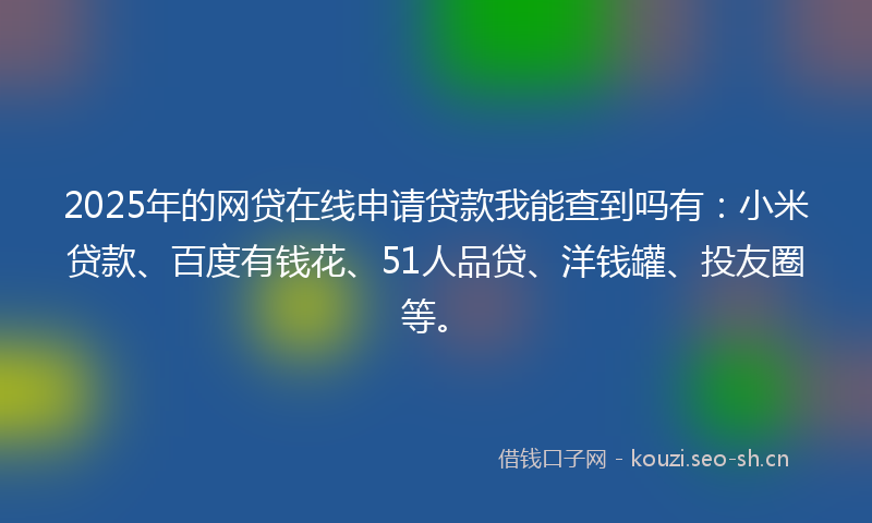 2025年的网贷在线申请贷款我能查到吗有：小米贷款、百度有钱花、51人品贷、洋钱罐、投友圈等。