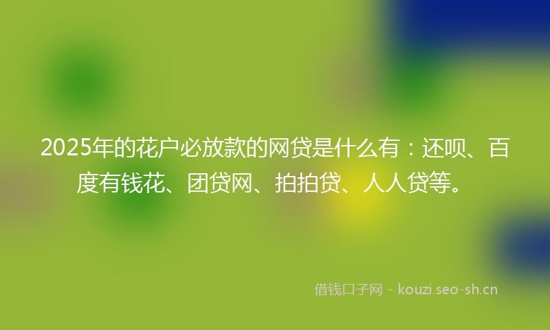 2025年的花户必放款的网贷是什么有：还呗、百度有钱花、团贷网、拍拍贷、人人贷等。