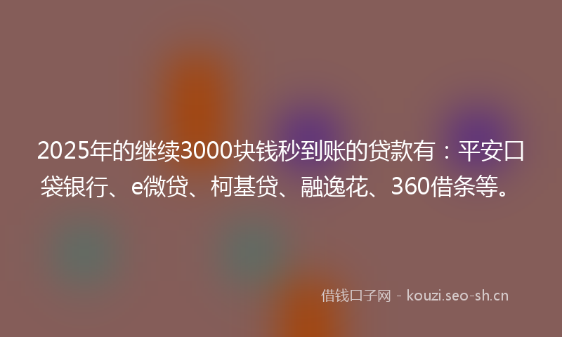 2025年的继续3000块钱秒到账的贷款有：平安口袋银行、e微贷、柯基贷、融逸花、360借条等。