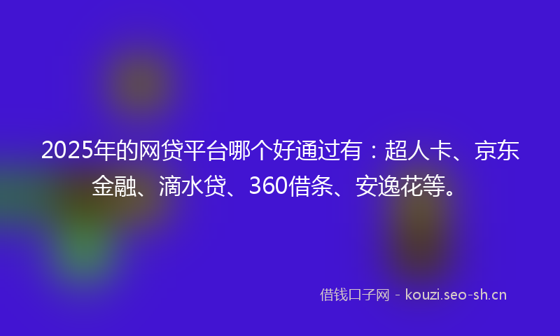 2025年的网贷平台哪个好通过有：超人卡、京东金融、滴水贷、360借条、安逸花等。