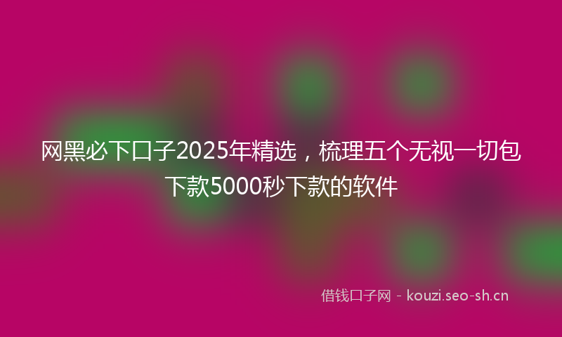 网黑必下口子2025年精选，梳理五个无视一切包下款5000秒下款的软件