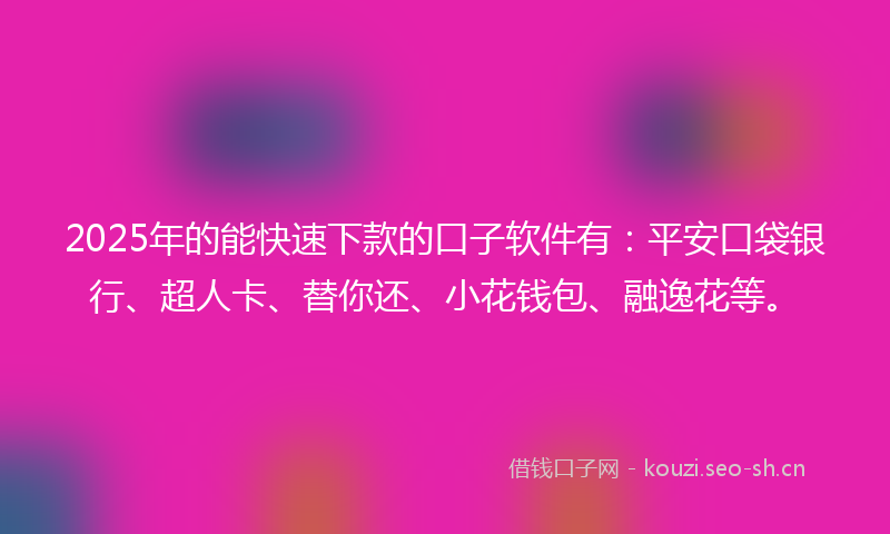 2025年的能快速下款的口子软件有：平安口袋银行、超人卡、替你还、小花钱包、融逸花等。