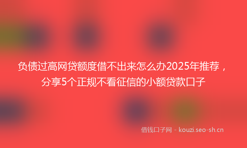 负债过高网贷额度借不出来怎么办2025年推荐，分享5个正规不看征信的小额贷款口子