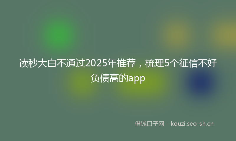 读秒大白不通过2025年推荐，梳理5个征信不好负债高的app