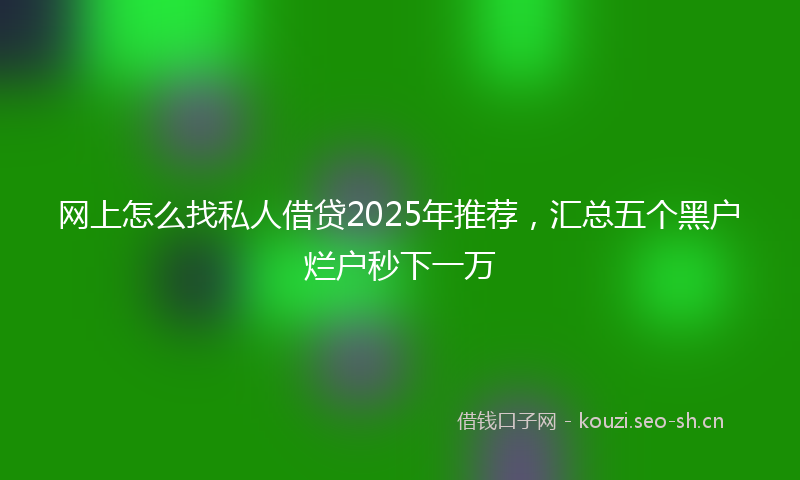 网上怎么找私人借贷2025年推荐，汇总五个黑户烂户秒下一万